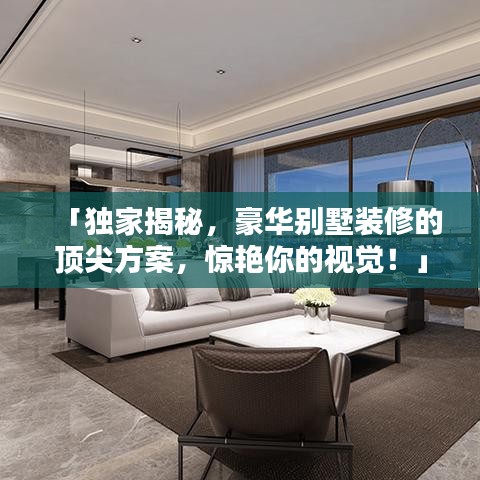 「独家揭秘，豪华别墅装修的顶尖方案，惊艳你的视觉！」