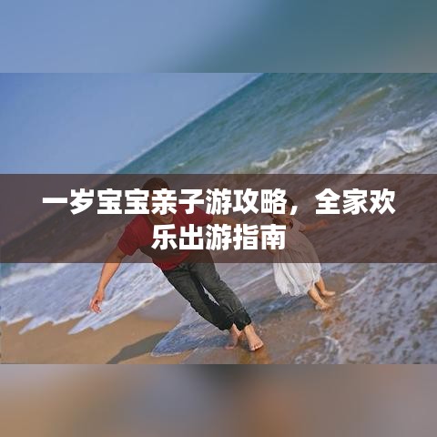 一岁宝宝亲子游攻略，全家欢乐出游指南