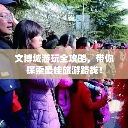 文博城游玩全攻略，带你探索最佳旅游路线！