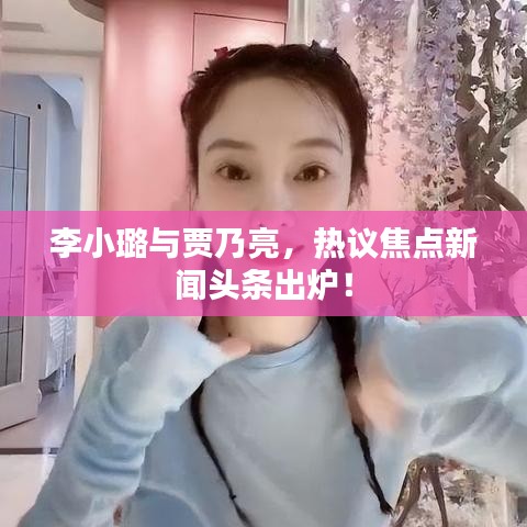 李小璐与贾乃亮，热议焦点新闻头条出炉！