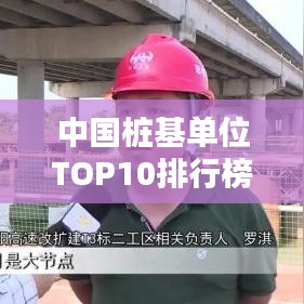 中国桩基单位TOP10排行榜，权威排名榜单揭晓