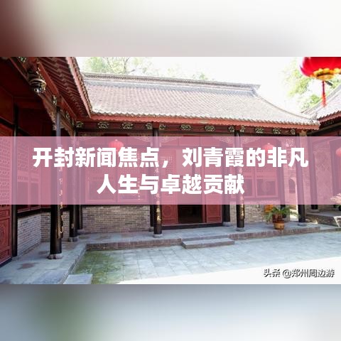 开封新闻焦点，刘青霞的非凡人生与卓越贡献