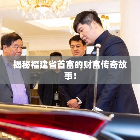 揭秘福建省首富的财富传奇故事！