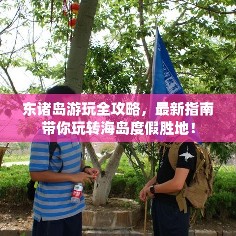 东诸岛游玩全攻略，最新指南带你玩转海岛度假胜地！