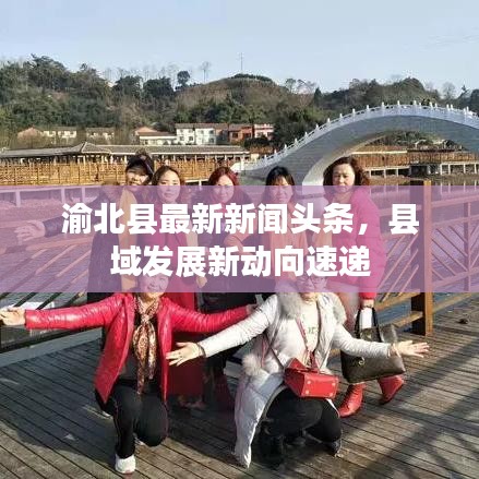 渝北县最新新闻头条，县域发展新动向速递