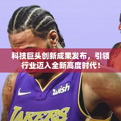 科技巨头创新成果发布，引领行业迈入全新高度时代！