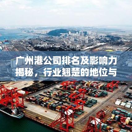 广州港公司排名及影响力揭秘，行业翘楚的地位与影响力分析