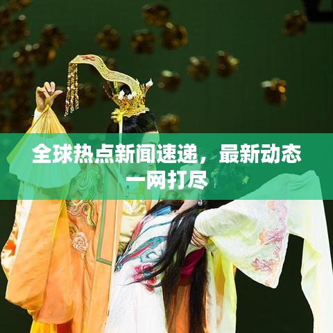 全球热点新闻速递，最新动态一网打尽