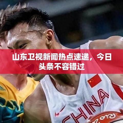 山东卫视新闻热点速递，今日头条不容错过