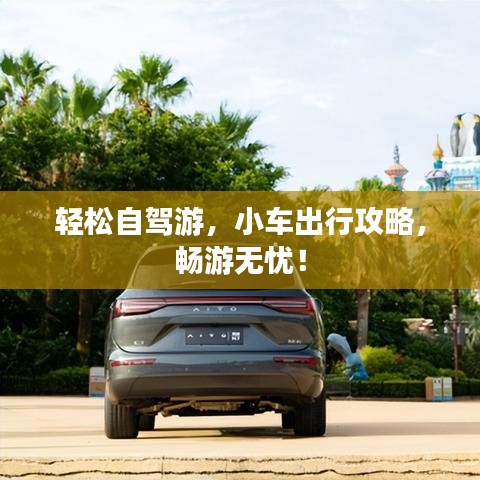 轻松自驾游，小车出行攻略，畅游无忧！