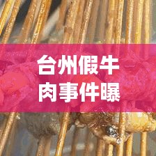 台州假牛肉事件曝光，食品安全警钟再次长鸣的视频揭秘！