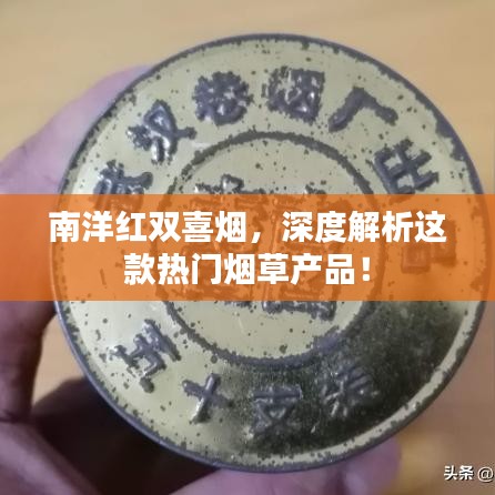 南洋红双喜烟，深度解析这款热门烟草产品！