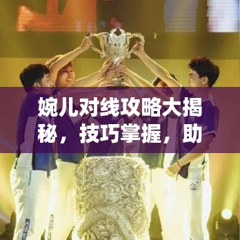 婉儿对线攻略大揭秘，技巧掌握，助你成为顶尖法师！