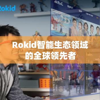 Rokid智能生态领域的全球领先者