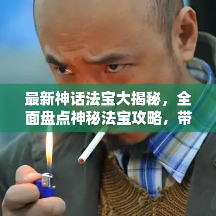 最新神话法宝大揭秘，全面盘点神秘法宝攻略，带你探索奇幻世界！