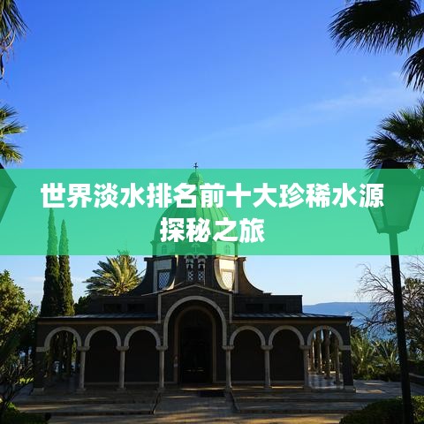世界淡水排名前十大珍稀水源探秘之旅