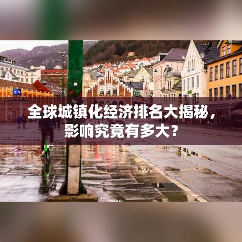 全球城镇化经济排名大揭秘，影响究竟有多大？