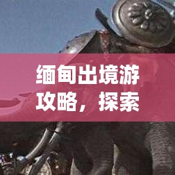缅甸出境游攻略，探索异域风情的不二之选