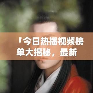 「今日热播视频榜单大揭秘，最新热门视频全收录」