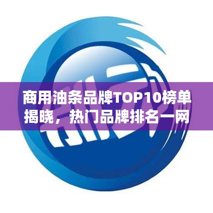 商用油条品牌TOP10榜单揭晓，热门品牌排名一网打尽！