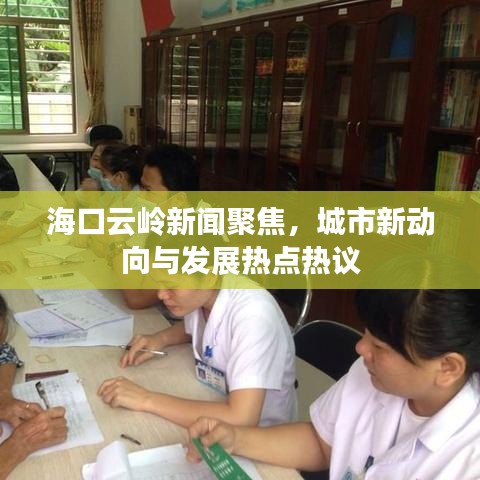 海口云岭新闻聚焦，城市新动向与发展热点热议