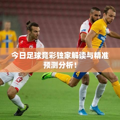 今日足球竞彩独家解读与精准预测分析！