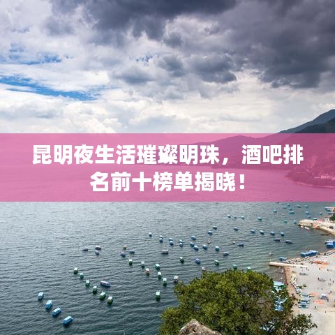 昆明夜生活璀璨明珠，酒吧排名前十榜单揭晓！