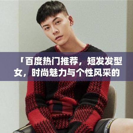 「百度热门推荐，短发发型女，时尚魅力与个性风采的完美呈现」