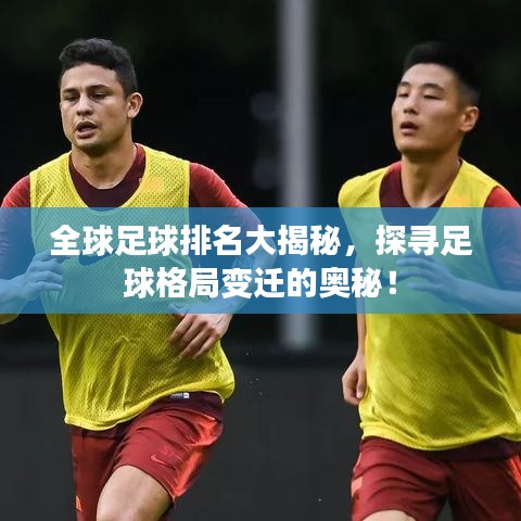 全球足球排名大揭秘，探寻足球格局变迁的奥秘！