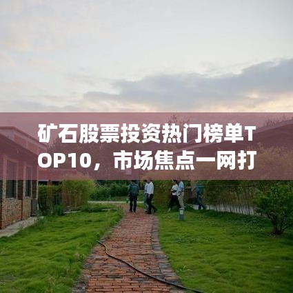 矿石股票投资热门榜单TOP10，市场焦点一网打尽